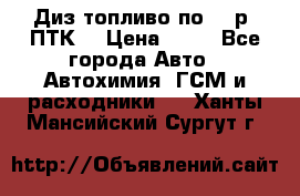 Диз.топливо по 30 р. ПТК. › Цена ­ 30 - Все города Авто » Автохимия, ГСМ и расходники   . Ханты-Мансийский,Сургут г.
